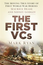 The First VCs : The Moving True Story Of First World War Heroes Maurice Dease And Sidney Godley cover image