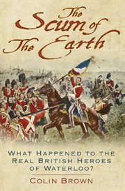 The Scum of the Earth : What Happened to the Real British Heroes of Waterloo? cover image