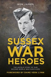 Sussex War Heroes : The Untold Story of our Second World War Survivors cover image