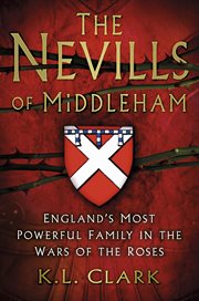 The Nevills of Middleham : England's Most Powerful Family in the Wars of the Roses cover image