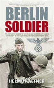 Berlin soldier : the explosive memoir of a 17 year-old German boy called up to fight in the last weeks of the Second World War cover image