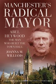 Manchester's radical mayor : Abel Haywood, the man who built the town hall cover image