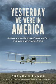 YESTERDAY WE WERE IN AMERICA : alcock and brown, first to fly the atlantic non-stop cover image