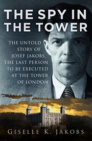 Spy in the tower : the untold story of Joseph Jakobs, the last person to be executed at the tower of London cover image