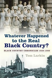 Whatever happened to the real Black Country : Black Country chronicles 1939-1999 cover image