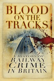 Blood on the Tracks : A History Of Railway Crime In Britain cover image