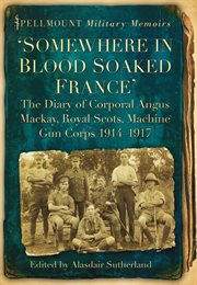 Somewhere in Blood Soaked France : the Diary of Corporal Angus Mackay, Royal Scots, Machine Gun Corps, 1914-1917 cover image