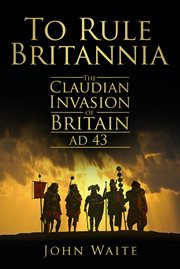 To Rule Britannia : the Claudian Invasion of Britain, AD 43 cover image