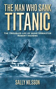The man who sank Titanic : the troubled life of Quartermaster Robert Hichens cover image