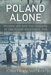 Poland Alone : Britain, SOE and the Collapse of the Polish Resistance, 1944 cover image