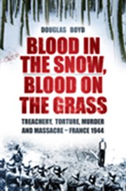 Blood in the snow, blood on the grass : treachery, torture, murder and massacre - France 1944 cover image