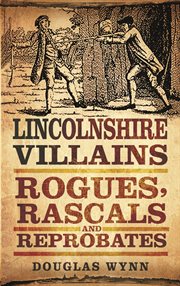 Lincolnshire Villains : Rogues, Rascals and Reprobates. Villains, Rogues, Rascals and Reprobates cover image