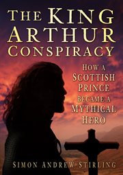 The King Arthur Conspiracy : How a Scottish Prince Became a Mythical Hero cover image