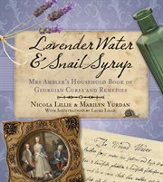 Lavender water & snail syrup : Miss Ambler's household book of Georgian cures and remedies cover image