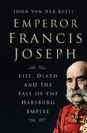 Emperor Francis Joseph : Life, Death and the Fall of the Habsburg Empire cover image