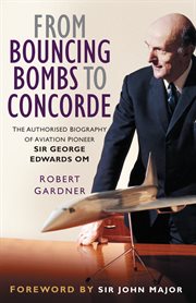 From bouncing bombs to Concorde : the authorised biography of aviation pioneer Sir George Edwards OM cover image