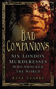 Bad Companions : Six London Murderesses Who Shocked the World cover image