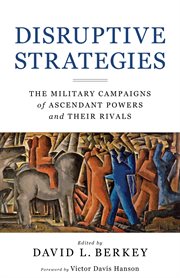 Disruptive strategies : the military campaigns of ascendant powers and their rivals cover image
