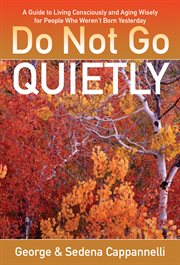 Do not go quietly : a guide to living consciously and aging wisely for people who weren't born yesterday cover image