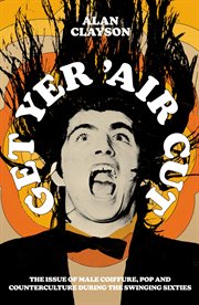Get Yer 'Air Cut : The Issue Of Male Coiffure, Pop And Counterculture During The Swinging Sixties cover image