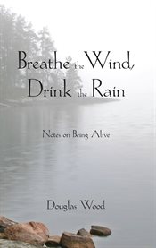 Breathe the Wind, Drink the Rain : Notes on Being Alive cover image