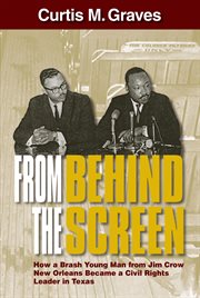 From Behind the Screen : How A Brash Young Man From Jim Crow New Orleans Became A Civil Rights Leader In Texas cover image