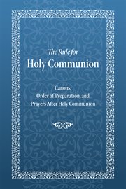 The rule for Holy Communion : Canons, Order of Preparation, and Prayers After Holy Communion cover image