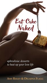 Eat cake naked : aphrodisiac desserts to heat up your love life cover image