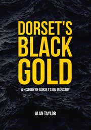 Dorset's Black Gold : A History Of Dorset's Oil Industry cover image