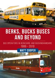 Berks, Bucks Buses and Beyond : Bus Operators In Berkshire And Buckinghamshire 1986-2010 cover image