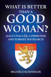 What Is Better Than a Good Woman? : Alice Chaucer, Commoner And Yorkist Matriarch cover image