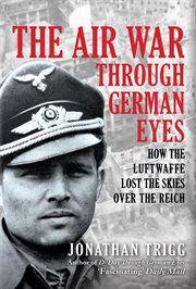 The Air War Through German Eyes : How The Luftwaffe Lost The Skies Over The Reich cover image