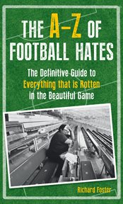The A-Z of Football Hates : The Definitive Guide To Everything That Is Rotten In The Beautiful Game cover image