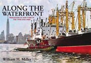 Along the Waterfront : Freighters At New York In The 1950s And 1960s cover image