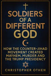 Soldiers of a Different God : How The Counter-jihad Movement Created Mayhem, Murder And The Trump Presidency cover image
