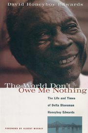 The world don't owe me nothing the life and times of Delta bluesman Honeyboy Edwards cover image