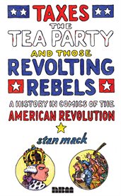 Taxes the tea party and those revolting rebels: a history in comics of the American revolution cover image