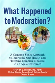 What happened to moderation? : the Canyon Ranch common-sense guide to improving our health and treating illnesses in an age of extremes cover image