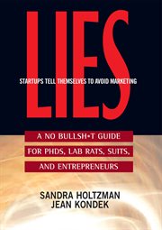Lies Startups Tell Themselves to Avoid Marketing : a No Bullsh*t Guide for Ph. D.s, Lab Rats, Suits and Entrepreneurs cover image