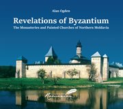 Revelations of Byzantium : the monasteries and painted churches of Northern Moldavia cover image