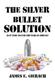 The Silver Bullet Solution : Is it time to end the War on Drugs? cover image