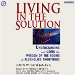 Living in the solution : understanding and using the wisdom of the rooms of Alcoholics Anonymous cover image
