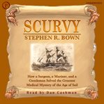 Scurvy : how a surgeon, a mariner, and a gentleman solved the greatest medical mystery of the age of sail cover image