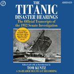 The Titanic disaster hearings : the official transcripts of the 1912 Senate investigation cover image