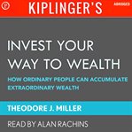 Kiplinger's Invest Your Way to Wealth : How Ordinary People Can Accumulate Extraordinary Amounts of Money cover image