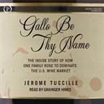 Gallo be thy name : the inside story of how one family rose to dominate the U.S. wine market cover image