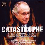 Catastrophe : the story of Bernard L. Madoff, the man who swindled the world cover image
