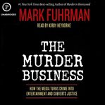 The murder business : how the media turns crime into entertainment and subverts justice cover image