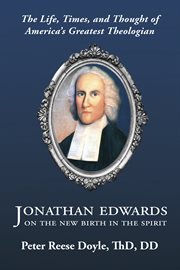 Jonathan edwards on the new birth in the spirit. The Life, Times, and Thought of America's Greatest Theologian cover image