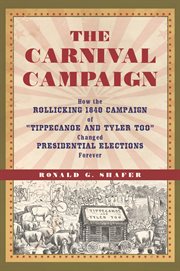 The carnival campaign: how the rollicking 1840 campaign of "Tippecanoe and Tyler too" changed presidential elections forever cover image